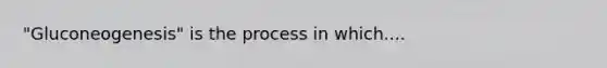 "Gluconeogenesis" is the process in which....