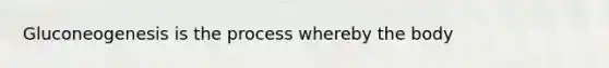 Gluconeogenesis is the process whereby the body