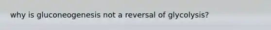 why is gluconeogenesis not a reversal of glycolysis?