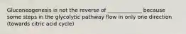 Gluconeogenesis is not the reverse of _____________ because some steps in the glycolytic pathway flow in only one direction (towards citric acid cycle)