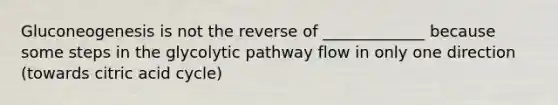 Gluconeogenesis is not the reverse of _____________ because some steps in the glycolytic pathway flow in only one direction (towards citric acid cycle)