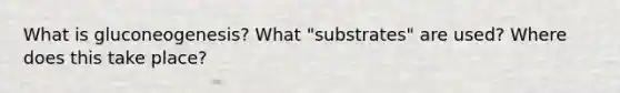 What is gluconeogenesis? What "substrates" are used? Where does this take place?