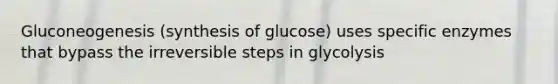 Gluconeogenesis (synthesis of glucose) uses specific enzymes that bypass the irreversible steps in glycolysis