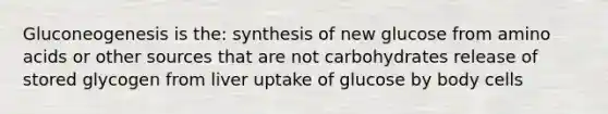 Gluconeogenesis is the: synthesis of new glucose from amino acids or other sources that are not carbohydrates release of stored glycogen from liver uptake of glucose by body cells