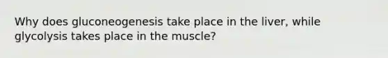 Why does gluconeogenesis take place in the liver, while glycolysis takes place in the muscle?