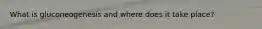 What is gluconeogenesis and where does it take place?