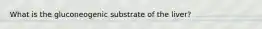 What is the gluconeogenic substrate of the liver?