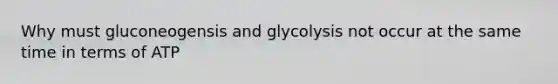 Why must gluconeogensis and glycolysis not occur at the same time in terms of ATP