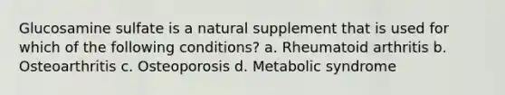 Glucosamine sulfate is a natural supplement that is used for which of the following conditions? a. Rheumatoid arthritis b. Osteoarthritis c. Osteoporosis d. Metabolic syndrome