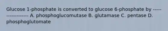 Glucose 1-phosphate is converted to glucose 6-phosphate by ------------------ A. phosphoglucomutase B. glutamase C. pentase D. phosphoglutomate