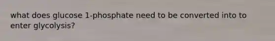 what does glucose 1-phosphate need to be converted into to enter glycolysis?