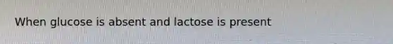 When glucose is absent and lactose is present