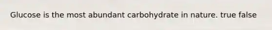 Glucose is the most abundant carbohydrate in nature. true false