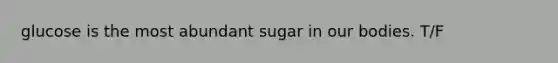 glucose is the most abundant sugar in our bodies. T/F