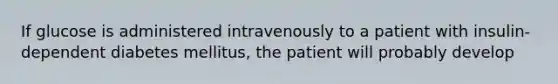 If glucose is administered intravenously to a patient with insulin-dependent diabetes mellitus, the patient will probably develop