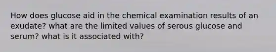 How does glucose aid in the chemical examination results of an exudate? what are the limited values of serous glucose and serum? what is it associated with?