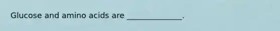 Glucose and amino acids are ______________.