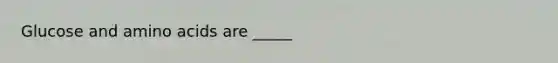 Glucose and amino acids are _____