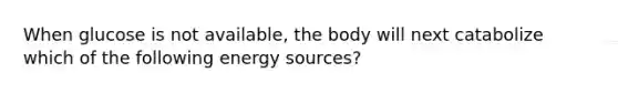 When glucose is not available, the body will next catabolize which of the following energy sources?