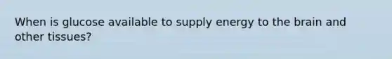 When is glucose available to supply energy to the brain and other tissues?