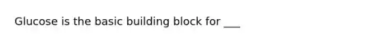 Glucose is the basic building block for ___