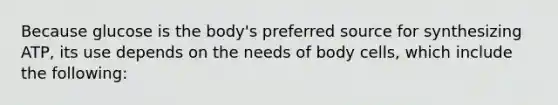 Because glucose is the body's preferred source for synthesizing ATP, its use depends on the needs of body cells, which include the following: