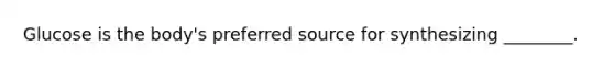 Glucose is the body's preferred source for synthesizing ________.