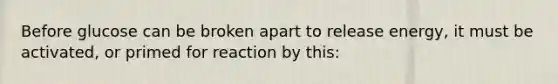 Before glucose can be broken apart to release energy, it must be activated, or primed for reaction by this: