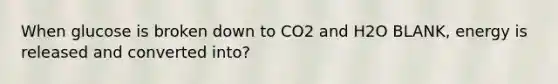 When glucose is broken down to CO2 and H2O BLANK, energy is released and converted into?