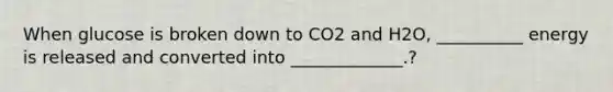 When glucose is broken down to CO2 and H2O, __________ energy is released and converted into _____________.?