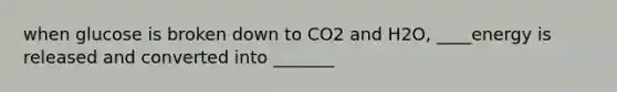 when glucose is broken down to CO2 and H2O, ____energy is released and converted into _______