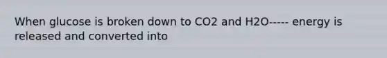 When glucose is broken down to CO2 and H2O----- energy is released and converted into