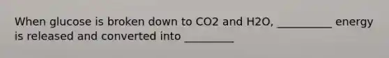 When glucose is broken down to CO2 and H2O, __________ energy is released and converted into _________