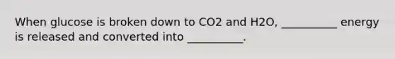 When glucose is broken down to CO2 and H2O, __________ energy is released and converted into __________.