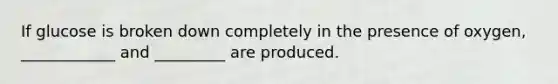 If glucose is broken down completely in the presence of oxygen, ____________ and _________ are produced.