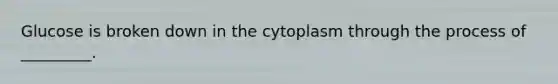 Glucose is broken down in the cytoplasm through the process of _________.