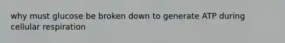 why must glucose be broken down to generate ATP during cellular respiration