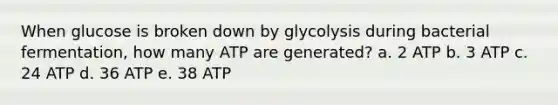 When glucose is broken down by glycolysis during bacterial fermentation, how many ATP are generated? a. 2 ATP b. 3 ATP c. 24 ATP d. 36 ATP e. 38 ATP