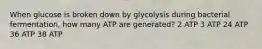 When glucose is broken down by glycolysis during bacterial fermentation, how many ATP are generated? 2 ATP 3 ATP 24 ATP 36 ATP 38 ATP