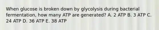 When glucose is broken down by glycolysis during bacterial fermentation, how many ATP are generated? A. 2 ATP B. 3 ATP C. 24 ATP D. 36 ATP E. 38 ATP