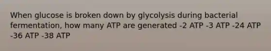 When glucose is broken down by glycolysis during bacterial fermentation, how many ATP are generated -2 ATP -3 ATP -24 ATP -36 ATP -38 ATP