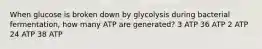 When glucose is broken down by glycolysis during bacterial fermentation, how many ATP are generated? 3 ATP 36 ATP 2 ATP 24 ATP 38 ATP