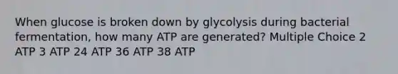 When glucose is broken down by glycolysis during bacterial fermentation, how many ATP are generated? Multiple Choice 2 ATP 3 ATP 24 ATP 36 ATP 38 ATP