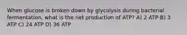 When glucose is broken down by glycolysis during bacterial fermentation, what is the net production of ATP? A) 2 ATP B) 3 ATP C) 24 ATP D) 36 ATP