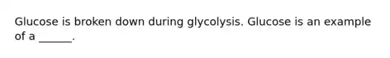 Glucose is broken down during glycolysis. Glucose is an example of a ______.