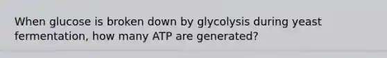 When glucose is broken down by glycolysis during yeast fermentation, how many ATP are generated?