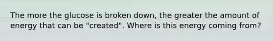 The more the glucose is broken down, the greater the amount of energy that can be "created". Where is this energy coming from?