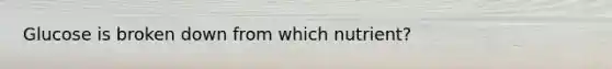 Glucose is broken down from which nutrient?