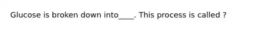 Glucose is broken down into____. This process is called ?