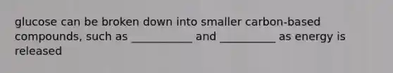 glucose can be broken down into smaller carbon-based compounds, such as ___________ and __________ as energy is released